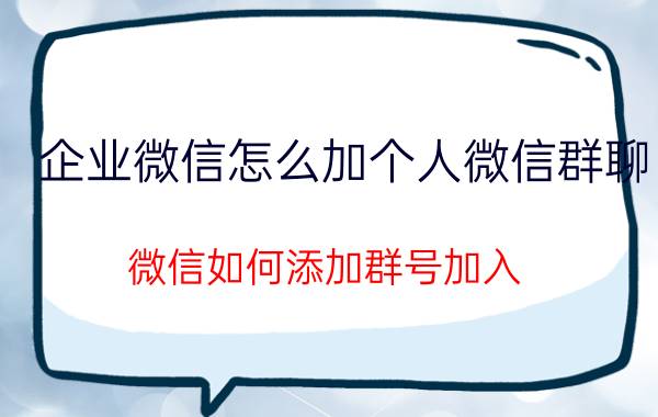 企业微信怎么加个人微信群聊 微信如何添加群号加入？